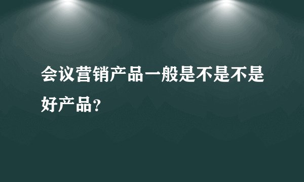 会议营销产品一般是不是不是好产品？