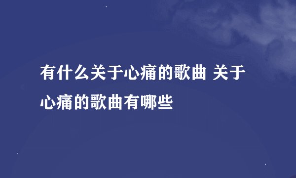有什么关于心痛的歌曲 关于心痛的歌曲有哪些