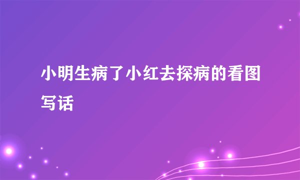 小明生病了小红去探病的看图写话