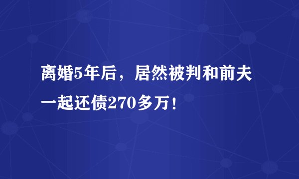 离婚5年后，居然被判和前夫一起还债270多万！