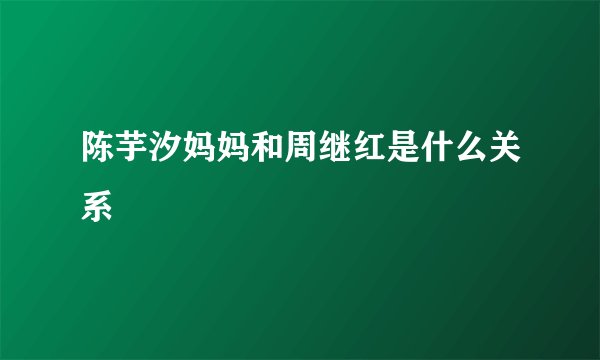 陈芋汐妈妈和周继红是什么关系