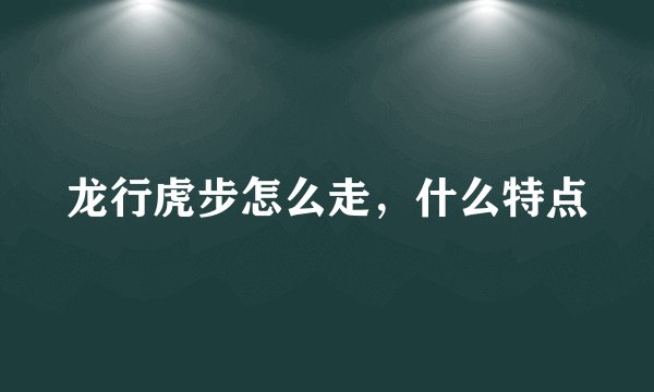 龙行虎步怎么走,什么特点