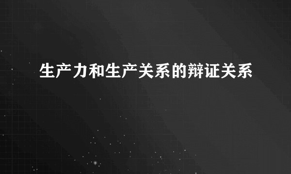 生产力和生产关系的辩证关系