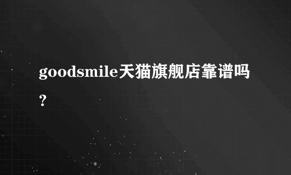 goodsmile天猫旗舰店靠谱吗?