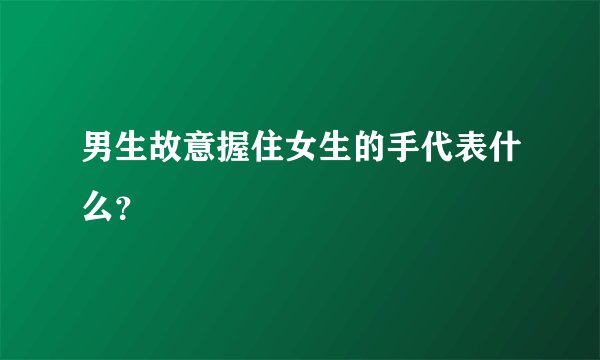 男生故意握住女生的手代表什么？