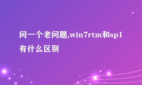问一个老问题,win7rtm和sp1有什么区别