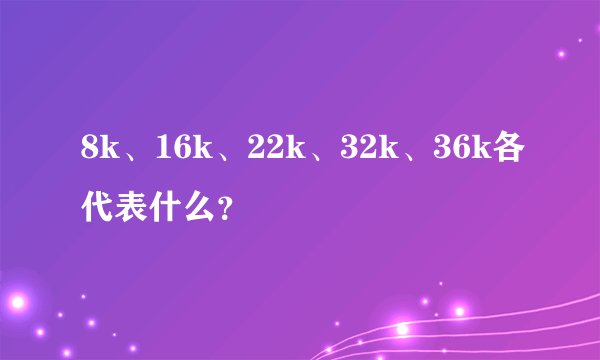 8k、16k、22k、32k、36k各代表什么？