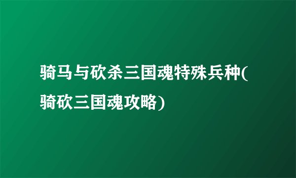 骑马与砍杀三国魂特殊兵种(骑砍三国魂攻略)