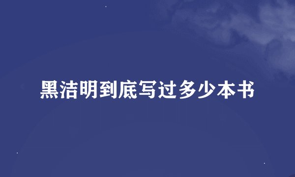 黑洁明到底写过多少本书