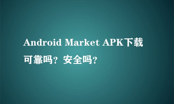 Android Market APK下载可靠吗？安全吗？