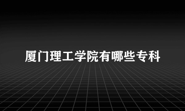 厦门理工学院有哪些专科