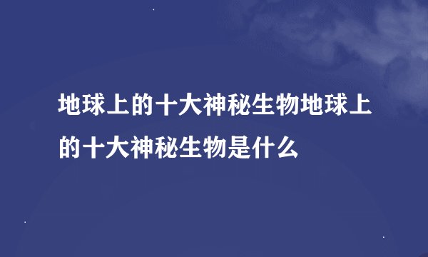 地球上的十大神秘生物地球上的十大神秘生物是什么