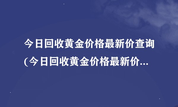 今日回收黄金价格最新价查询(今日回收黄金价格最新价查询广州)
