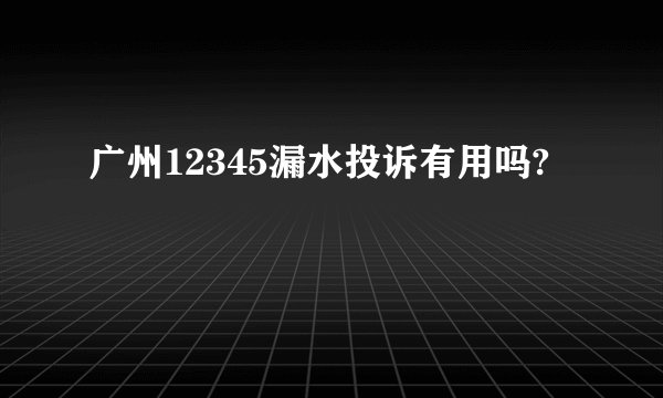 广州12345漏水投诉有用吗?