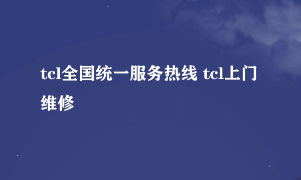 tcl全国统一服务热线 tcl上门维修