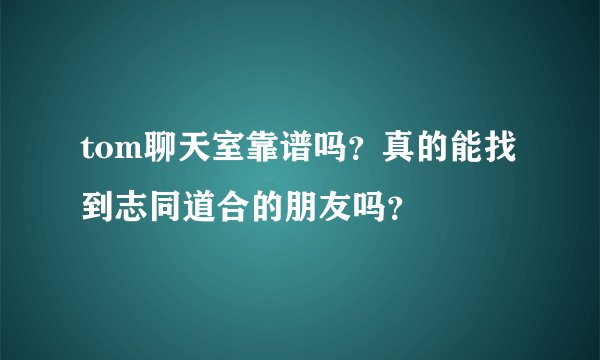 tom聊天室靠谱吗？真的能找到志同道合的朋友吗？