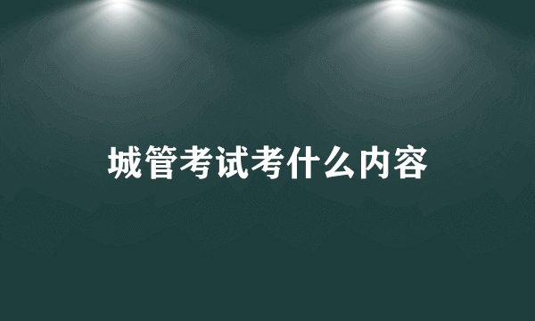 城管考试考什么内容