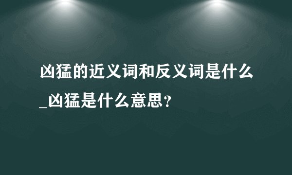 凶猛的近义词和反义词是什么_凶猛是什么意思？
