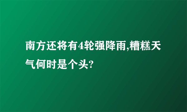 南方还将有4轮强降雨,糟糕天气何时是个头?