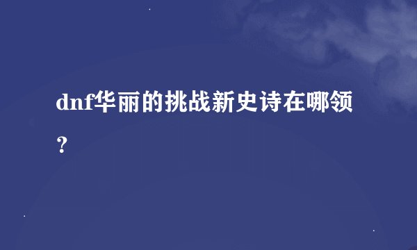 dnf华丽的挑战新史诗在哪领？