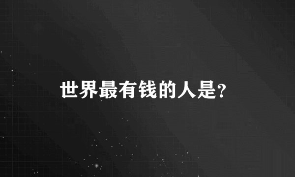 世界最有钱的人是？