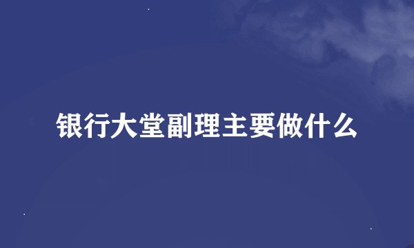 银行大堂副理主要做什么