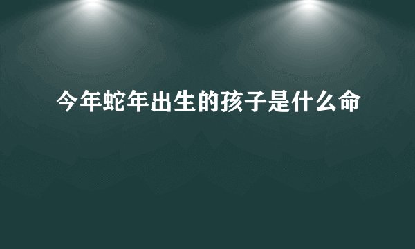 今年蛇年出生的孩子是什么命