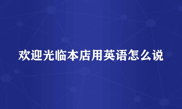 欢迎光临本店用英语怎么说
