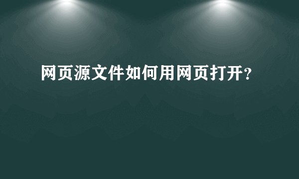 网页源文件如何用网页打开？