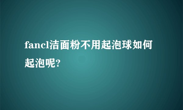 fancl洁面粉不用起泡球如何起泡呢?