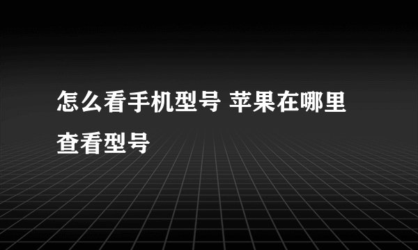 怎么看手机型号 苹果在哪里查看型号
