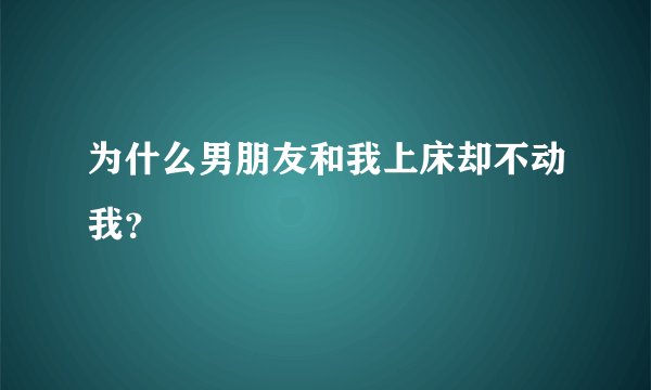 为什么男朋友和我上床却不动我？