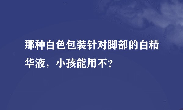 那种白色包装针对脚部的白精华液，小孩能用不？