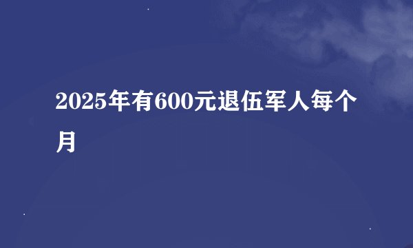 2025年有600元退伍军人每个月
