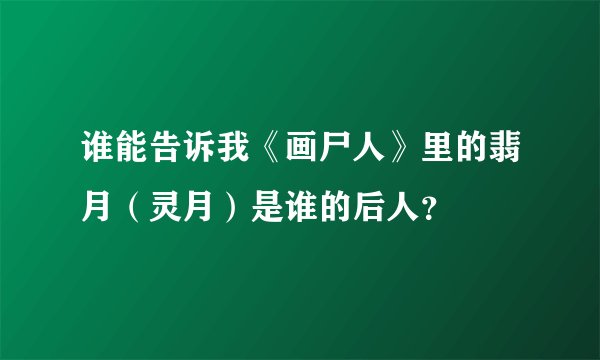 谁能告诉我《画尸人》里的翡月（灵月）是谁的后人？