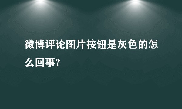 微博评论图片按钮是灰色的怎么回事?