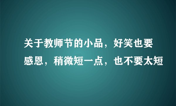 关于教师节的小品，好笑也要感恩，稍微短一点，也不要太短