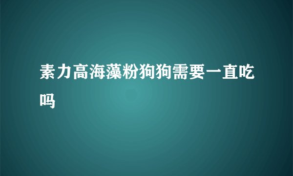 素力高海藻粉狗狗需要一直吃吗