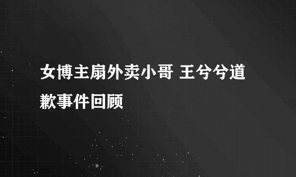 女博主扇外卖小哥 王兮兮道歉事件回顾