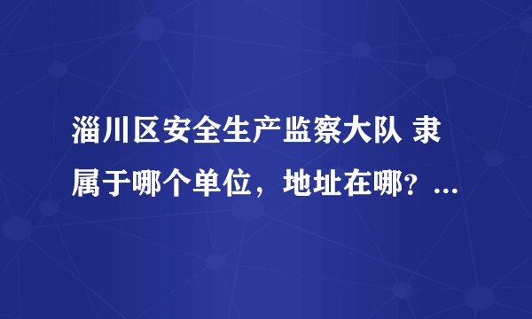 淄川区安全生产监察大队 隶属于哪个单位，地址在哪？属于什么编制？待遇怎么样？请知情者告知