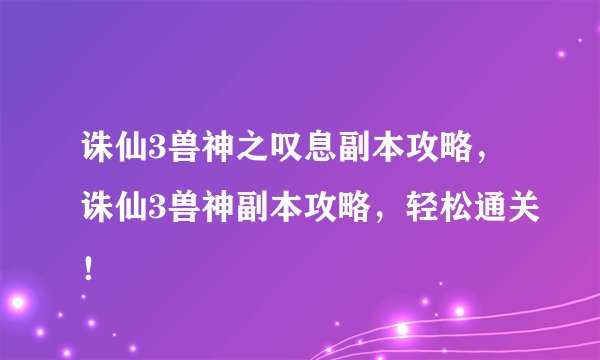 诛仙3兽神之叹息副本攻略,诛仙3兽神副本攻略,轻松通关!