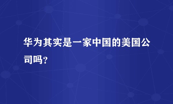 华为其实是一家中国的美国公司吗？