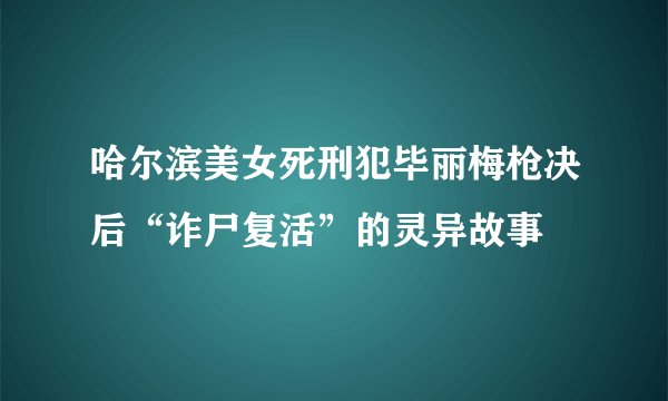 哈尔滨美女死刑犯毕丽梅枪决后“诈尸复活”的灵异故事
