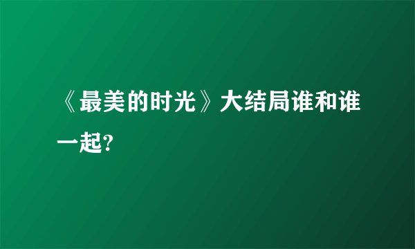 《最美的时光》大结局谁和谁一起?
