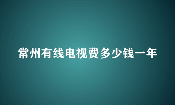 常州有线电视费多少钱一年