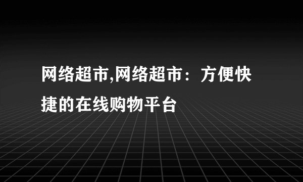 网络超市,网络超市：方便快捷的在线购物平台