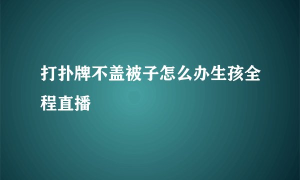 打扑牌不盖被子怎么办生孩全程直播