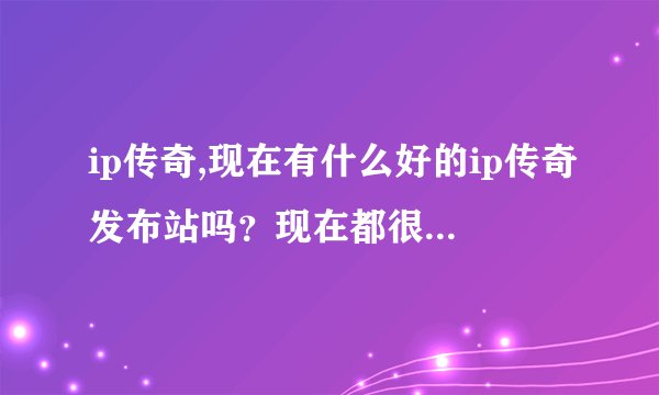 ip传奇,现在有什么好的ip传奇发布站吗？现在都很少看到全ip的了,谁...