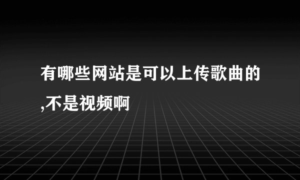 有哪些网站是可以上传歌曲的,不是视频啊