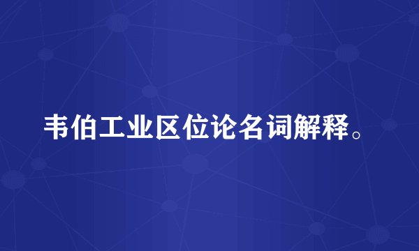 韦伯工业区位论名词解释。